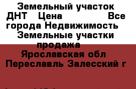 Земельный участок ДНТ › Цена ­ 550 000 - Все города Недвижимость » Земельные участки продажа   . Ярославская обл.,Переславль-Залесский г.